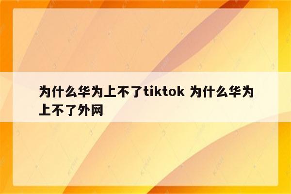 为什么华为上不了tiktok 为什么华为上不了外网