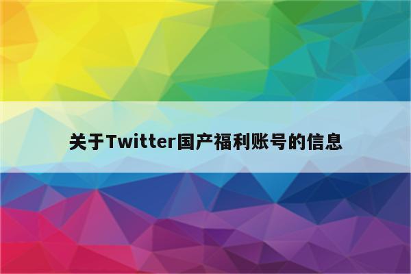 关于Twitter国产福利账号的信息