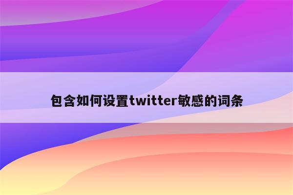 包含如何设置twitter敏感的词条