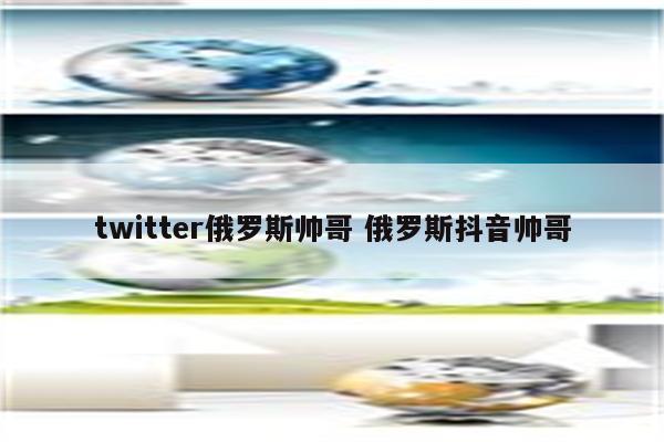 twitter俄罗斯帅哥 俄罗斯抖音帅哥