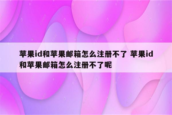 苹果id和苹果邮箱怎么注册不了 苹果id和苹果邮箱怎么注册不了呢