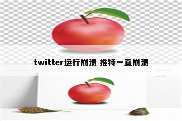 twitter运行崩溃 推特一直崩溃