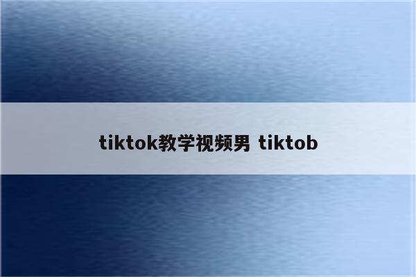 tiktok教学视频男 tiktob