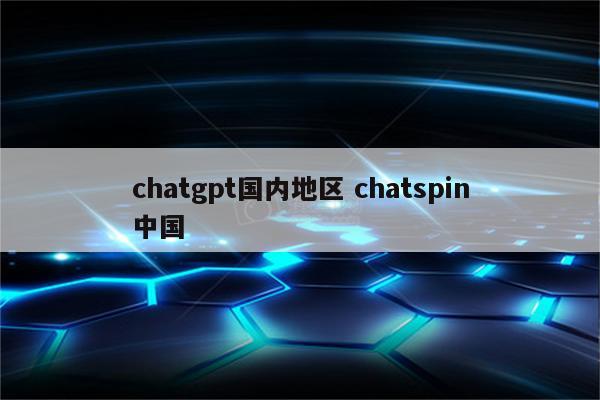 chatgpt国内地区 chatspin中国