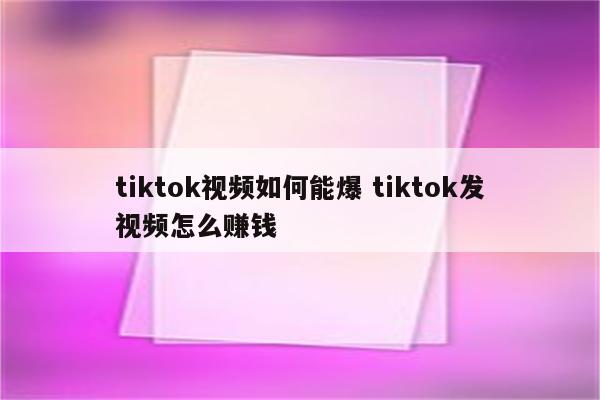 tiktok视频如何能爆 tiktok发视频怎么赚钱