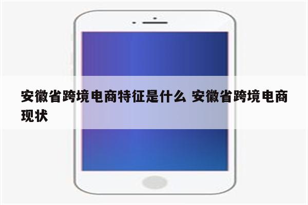 安徽省跨境电商特征是什么 安徽省跨境电商现状