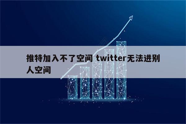 推特加入不了空间 twitter无法进别人空间