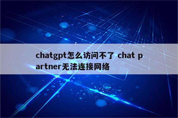 chatgpt怎么访问不了 chat partner无法连接网络