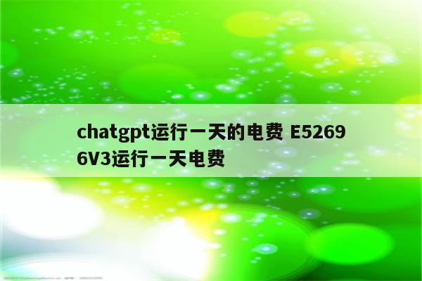 chatgpt运行一天的电费 E52696V3运行一天电费