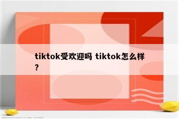 tiktok受欢迎吗 tiktok怎么样?