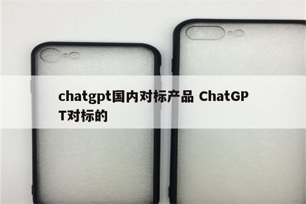 chatgpt国内对标产品 ChatGPT对标的