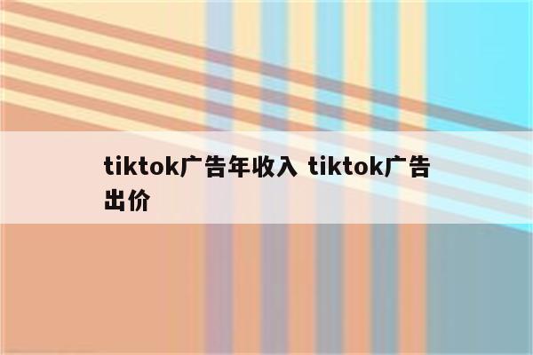 tiktok广告年收入 tiktok广告出价