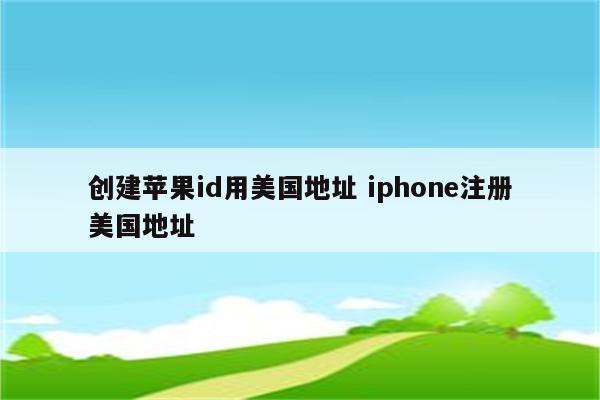 创建苹果id用美国地址 iphone注册美国地址