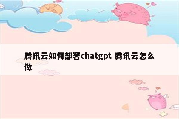 腾讯云如何部署chatgpt 腾讯云怎么做