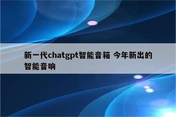 新一代chatgpt智能音箱 今年新出的智能音响