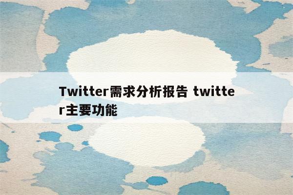 Twitter需求分析报告 twitter主要功能