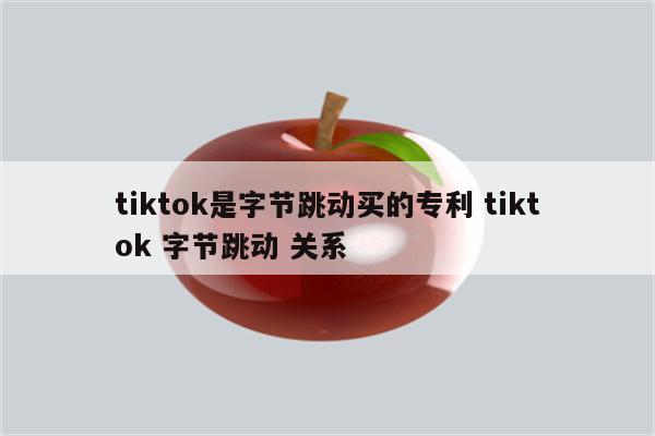 tiktok是字节跳动买的专利 tiktok 字节跳动 关系