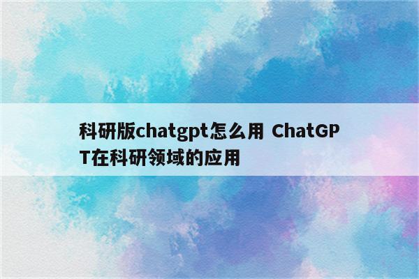 科研版chatgpt怎么用 ChatGPT在科研领域的应用