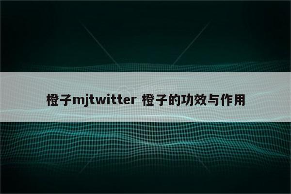 橙子mjtwitter 橙子的功效与作用