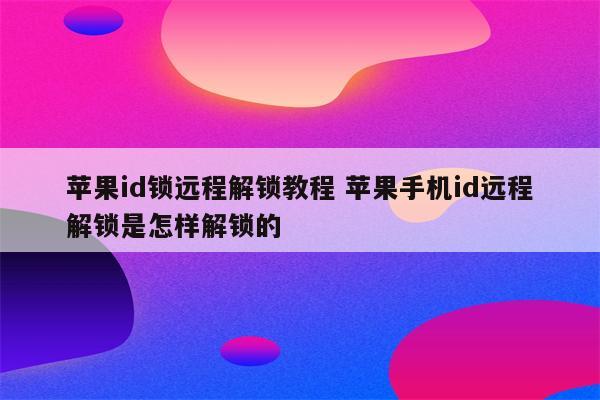 苹果id锁远程解锁教程 苹果手机id远程解锁是怎样解锁的