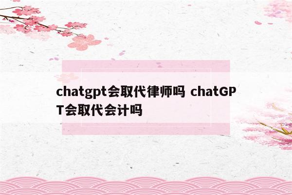 chatgpt会取代律师吗 chatGPT会取代会计吗