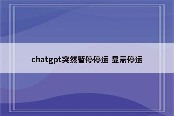 chatgpt突然暂停停运 显示停运