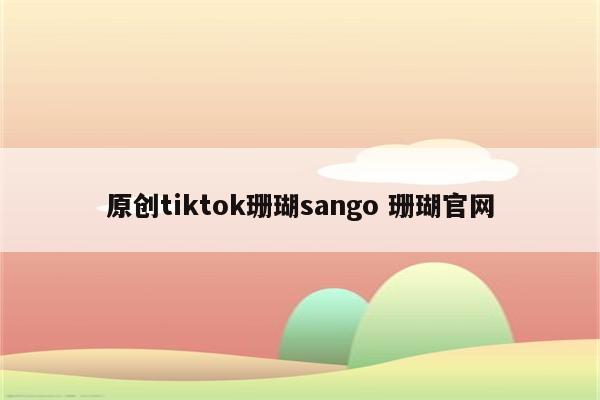 原创tiktok珊瑚sango 珊瑚官网