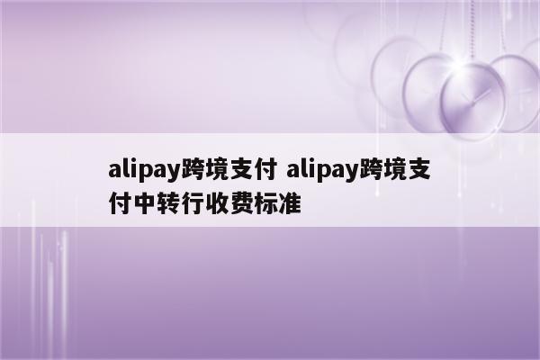 alipay跨境支付 alipay跨境支付中转行收费标准