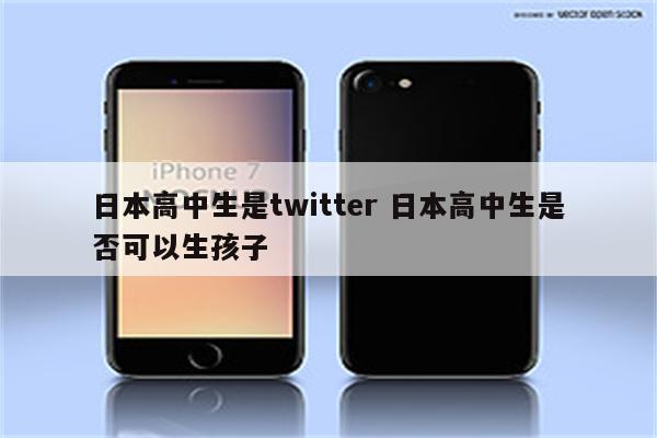 日本高中生是twitter 日本高中生是否可以生孩子