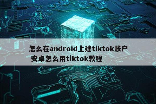 怎么在android上建tiktok账户 安卓怎么用tiktok教程