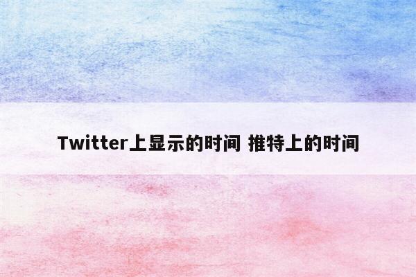 Twitter上显示的时间 推特上的时间