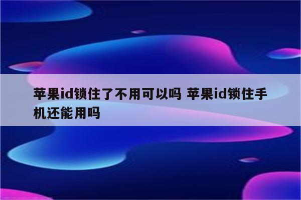 苹果id锁住了不用可以吗 苹果id锁住手机还能用吗