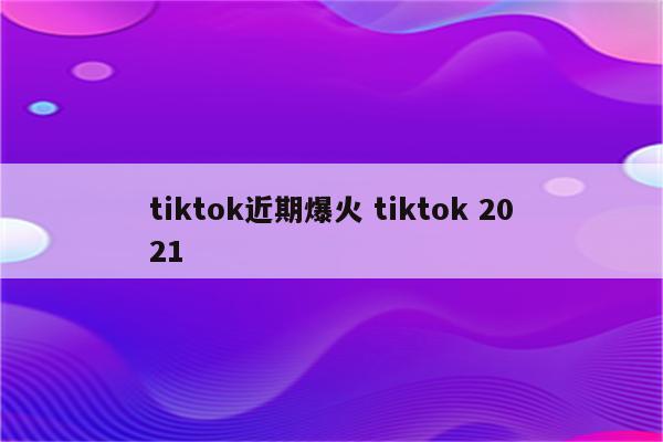 tiktok近期爆火 tiktok 2021