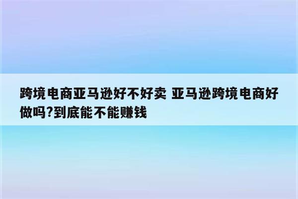 跨境电商亚马逊好不好卖 亚马逊跨境电商好做吗?到底能不能赚钱