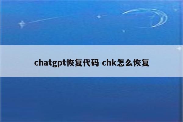 chatgpt恢复代码 chk怎么恢复