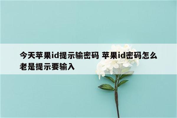 今天苹果id提示输密码 苹果id密码怎么老是提示要输入