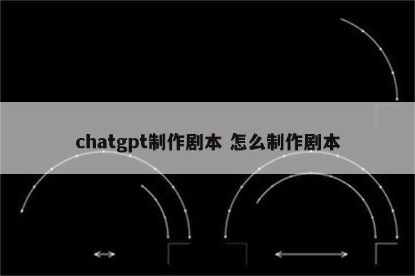 chatgpt制作剧本 怎么制作剧本