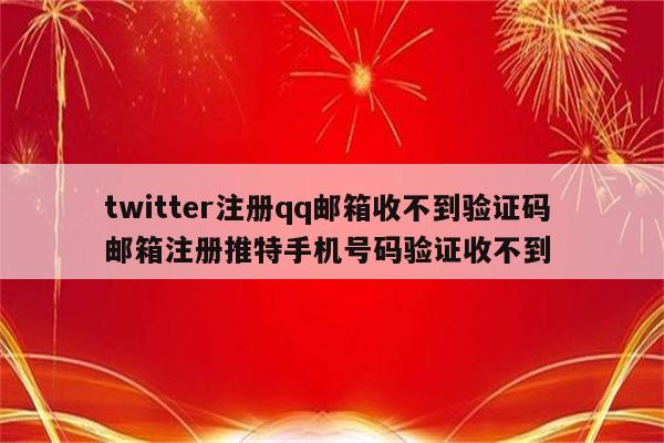 twitter注册qq邮箱收不到验证码 邮箱注册推特手机号码验证收不到