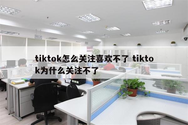 tiktok怎么关注喜欢不了 tiktok为什么关注不了