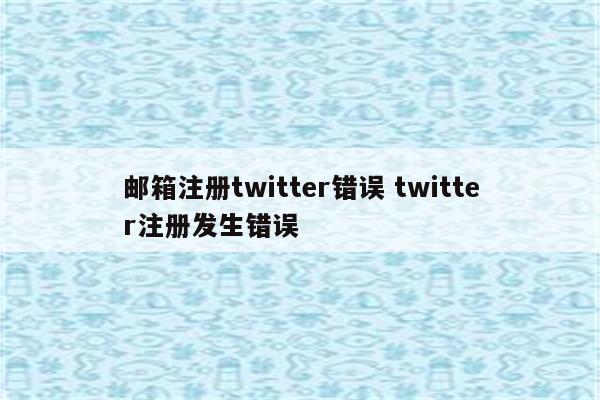 邮箱注册twitter错误 twitter注册发生错误