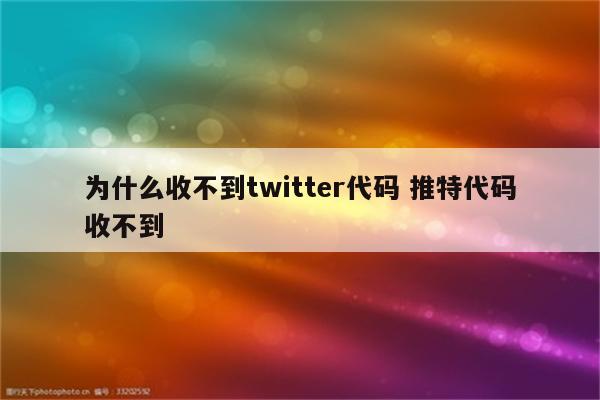 为什么收不到twitter代码 推特代码收不到