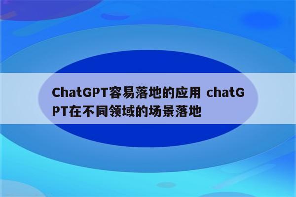 ChatGPT容易落地的应用 chatGPT在不同领域的场景落地