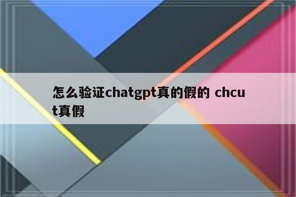 怎么验证chatgpt真的假的 chcut真假