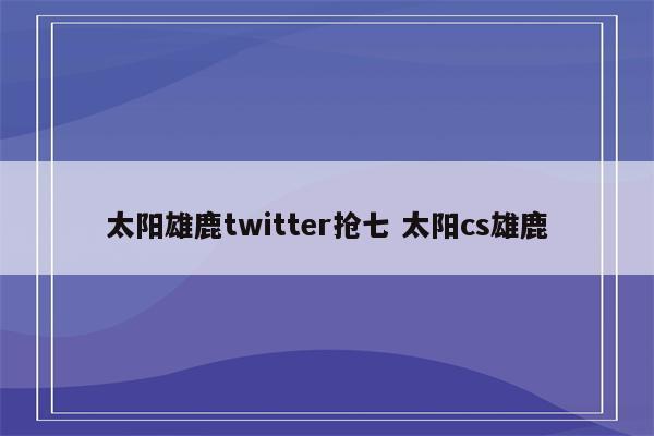 太阳雄鹿twitter抢七 太阳cs雄鹿