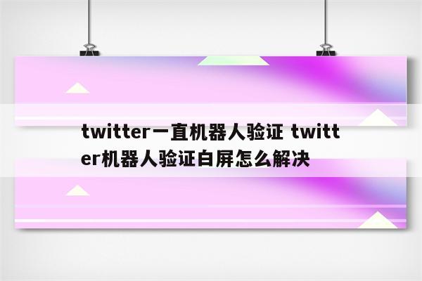 twitter一直机器人验证 twitter机器人验证白屏怎么解决