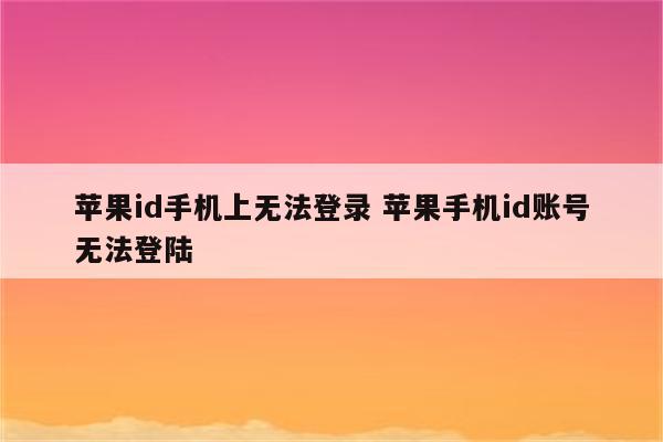 苹果id手机上无法登录 苹果手机id账号无法登陆