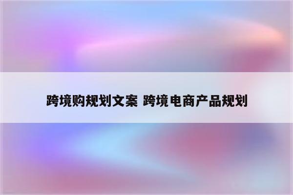 跨境购规划文案 跨境电商产品规划