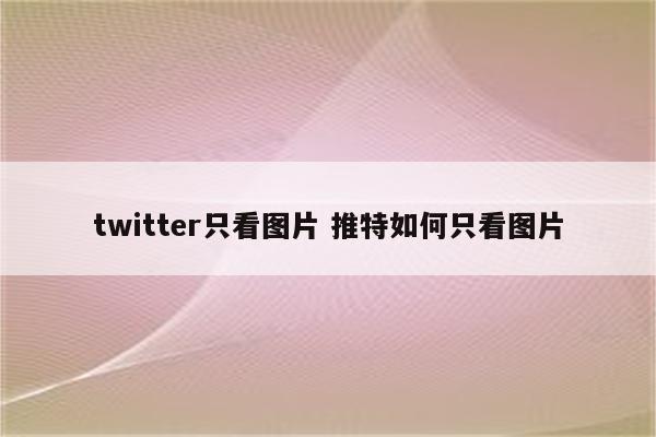 twitter只看图片 推特如何只看图片