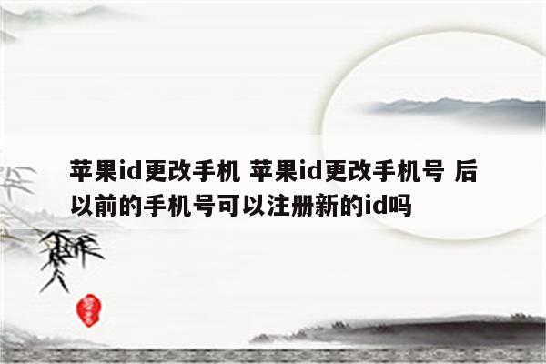 苹果id更改手机 苹果id更改手机号 后以前的手机号可以注册新的id吗