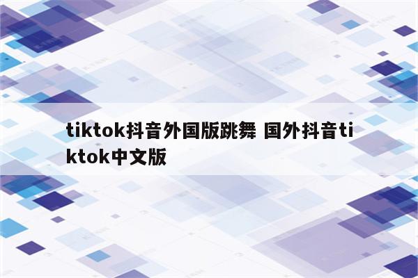 tiktok抖音外国版跳舞 国外抖音tiktok中文版